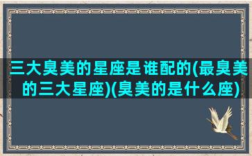 三大臭美的星座是谁配的(最臭美的三大星座)(臭美的是什么座)