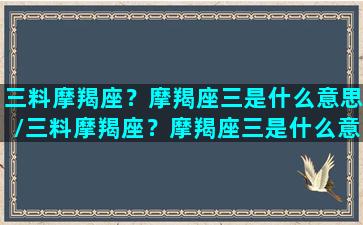 三料摩羯座？摩羯座三是什么意思/三料摩羯座？摩羯座三是什么意思-我的网站