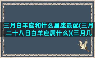 三月白羊座和什么星座最配(三月二十八日白羊座属什么)(三月几号是白羊座)