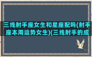 三线射手座女生和星座配吗(射手座本周运势女生)(三线射手的成长史)