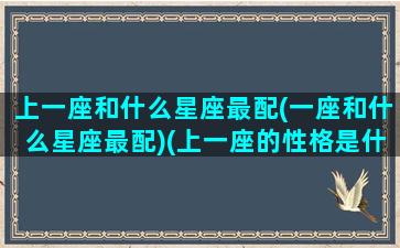 上一座和什么星座最配(一座和什么星座最配)(上一座的性格是什么)