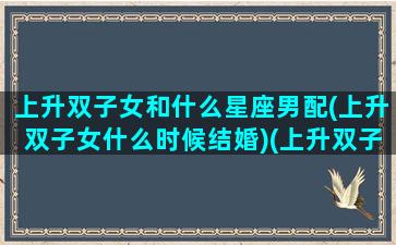 上升双子女和什么星座男配(上升双子女什么时候结婚)(上升双子女适合的另一半)