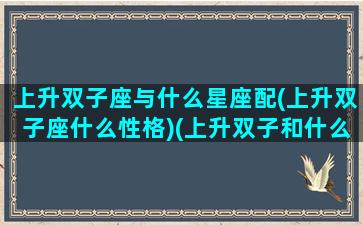 上升双子座与什么星座配(上升双子座什么性格)(上升双子和什么星座配)