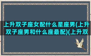 上升双子座女配什么星座男(上升双子座男和什么座最配)(上升双子女的婚姻)