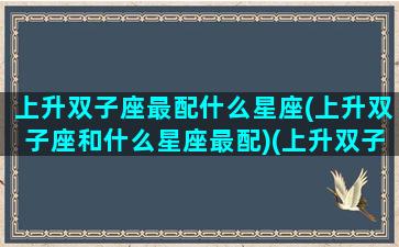 上升双子座最配什么星座(上升双子座和什么星座最配)(上升双子座配对)