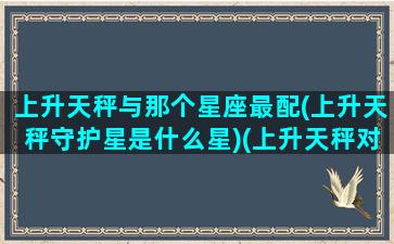 上升天秤与那个星座最配(上升天秤守护星是什么星)(上升天秤对应的命主星)