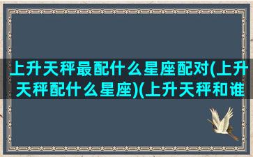 上升天秤最配什么星座配对(上升天秤配什么星座)(上升天秤和谁是灵魂伴侣)