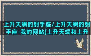 上升天蝎的射手座/上升天蝎的射手座-我的网站(上升天蝎和上升射手本质区别)