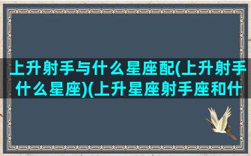 上升射手与什么星座配(上升射手什么星座)(上升星座射手座和什么星座配对好)