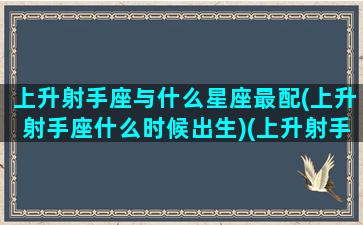 上升射手座与什么星座最配(上升射手座什么时候出生)(上升射手和谁配)