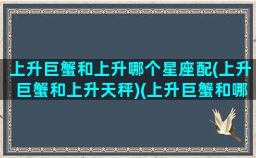 上升巨蟹和上升哪个星座配(上升巨蟹和上升天秤)(上升巨蟹和哪个星座最配)