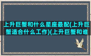 上升巨蟹和什么星座最配(上升巨蟹适合什么工作)(上升巨蟹和谁最配)