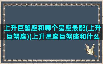 上升巨蟹座和哪个星座最配(上升巨蟹座)(上升星座巨蟹座和什么最配)