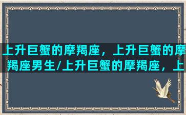 上升巨蟹的摩羯座，上升巨蟹的摩羯座男生/上升巨蟹的摩羯座，上升巨蟹的摩羯座男生-我的网站