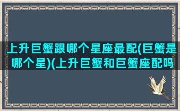 上升巨蟹跟哪个星座最配(巨蟹是哪个星)(上升巨蟹和巨蟹座配吗)