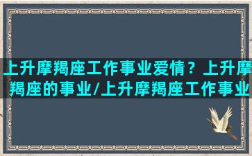 上升摩羯座工作事业爱情？上升摩羯座的事业/上升摩羯座工作事业爱情？上升摩羯座的事业-我的网站