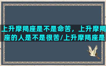 上升摩羯座是不是命苦，上升摩羯座的人是不是很苦/上升摩羯座是不是命苦，上升摩羯座的人是不是很苦-我的网站