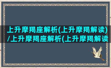 上升摩羯座解析(上升摩羯解读)/上升摩羯座解析(上升摩羯解读)-我的网站