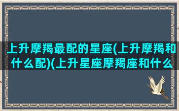 上升摩羯最配的星座(上升摩羯和什么配)(上升星座摩羯座和什么座最配)