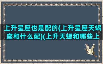 上升星座也是配的(上升星座天蝎座和什么配)(上升天蝎和哪些上升星座最能和的来)