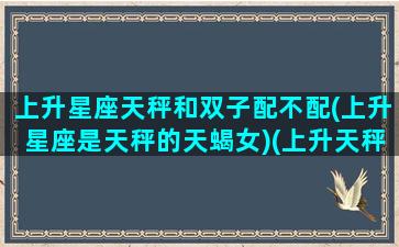 上升星座天秤和双子配不配(上升星座是天秤的天蝎女)(上升天秤和上升双子的区别)