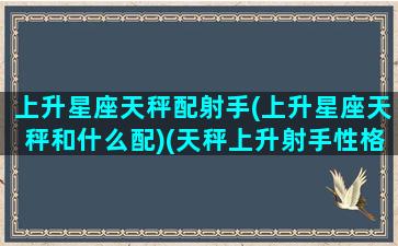 上升星座天秤配射手(上升星座天秤和什么配)(天秤上升射手性格特点)