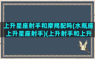 上升星座射手和摩羯配吗(水瓶座上升星座射手)(上升射手和上升摩羯座配对)