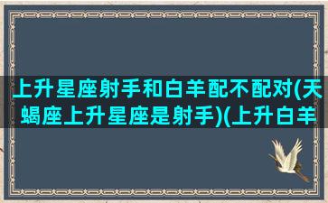 上升星座射手和白羊配不配对(天蝎座上升星座是射手)(上升白羊和上升射手的区别)