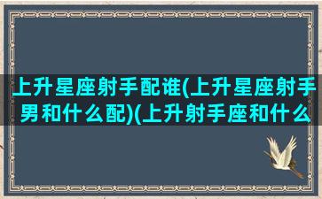 上升星座射手配谁(上升星座射手男和什么配)(上升射手座和什么星座最配)