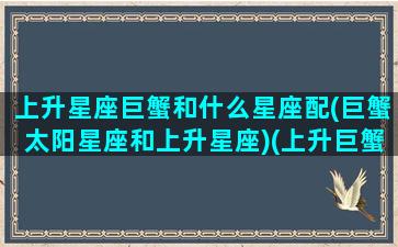 上升星座巨蟹和什么星座配(巨蟹太阳星座和上升星座)(上升巨蟹的人与其他上升星座配对)