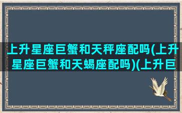 上升星座巨蟹和天秤座配吗(上升星座巨蟹和天蝎座配吗)(上升巨蟹和上升天蝎的区别)