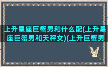 上升星座巨蟹男和什么配(上升星座巨蟹男和天秤女)(上升巨蟹男好吗)