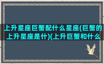 上升星座巨蟹配什么星座(巨蟹的上升星座是什)(上升巨蟹和什么配)