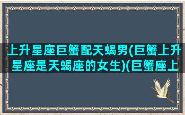 上升星座巨蟹配天蝎男(巨蟹上升星座是天蝎座的女生)(巨蟹座上升天蝎座女生感情)