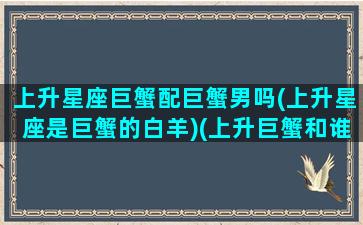 上升星座巨蟹配巨蟹男吗(上升星座是巨蟹的白羊)(上升巨蟹和谁最配)