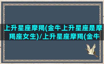 上升星座摩羯(金牛上升星座是摩羯座女生)/上升星座摩羯(金牛上升星座是摩羯座女生)-我的网站