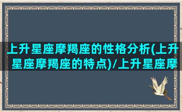 上升星座摩羯座的性格分析(上升星座摩羯座的特点)/上升星座摩羯座的性格分析(上升星座摩羯座的特点)-我的网站