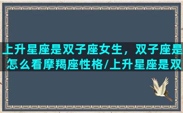 上升星座是双子座女生，双子座是怎么看摩羯座性格/上升星座是双子座女生，双子座是怎么看摩羯座性格-我的网站