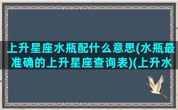 上升星座水瓶配什么意思(水瓶最准确的上升星座查询表)(上升水瓶和什么星座配对)