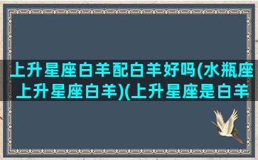 上升星座白羊配白羊好吗(水瓶座上升星座白羊)(上升星座是白羊的水瓶座女生)