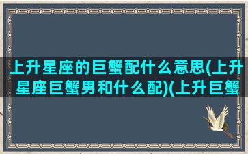 上升星座的巨蟹配什么意思(上升星座巨蟹男和什么配)(上升巨蟹和哪个星座最配)