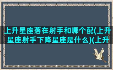 上升星座落在射手和哪个配(上升星座射手下降星座是什么)(上升星座落入射手)