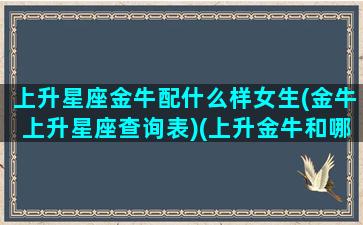 上升星座金牛配什么样女生(金牛上升星座查询表)(上升金牛和哪个上升星座配)