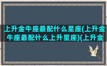 上升金牛座最配什么星座(上升金牛座最配什么上升星座)(上升金牛座和什么上升星座最配)