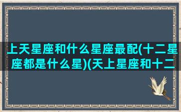 上天星座和什么星座最配(十二星座都是什么星)(天上星座和十二星座有什么区别)