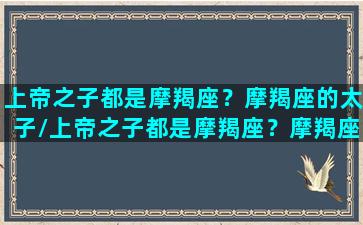 上帝之子都是摩羯座？摩羯座的太子/上帝之子都是摩羯座？摩羯座的太子-我的网站