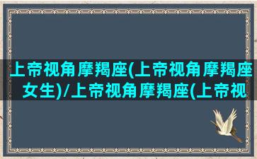 上帝视角摩羯座(上帝视角摩羯座女生)/上帝视角摩羯座(上帝视角摩羯座女生)-我的网站