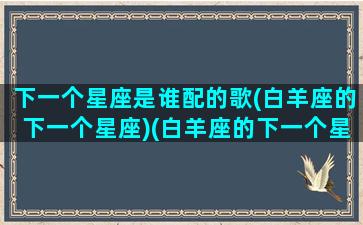 下一个星座是谁配的歌(白羊座的下一个星座)(白羊座的下一个星座是什么座)