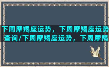 下周摩羯座运势，下周摩羯座运势查询/下周摩羯座运势，下周摩羯座运势查询-我的网站