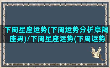 下周星座运势(下周运势分析摩羯座男)/下周星座运势(下周运势分析摩羯座男)-我的网站